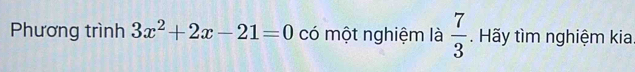 Phương trình 3x^2+2x-21=0 có một nghiệm là  7/3 . Hãy tìm nghiệm kia