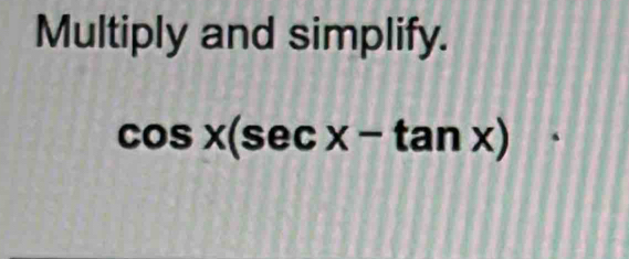 Multiply and simplify.
cos x(sec x-tan x)