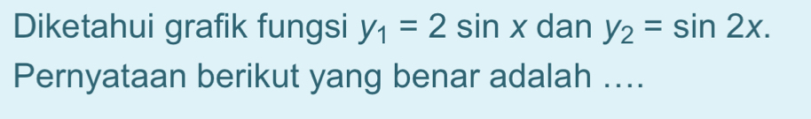 Diketahui grafik fungsi y_1=2sin x dan y_2=sin 2x. 
Pernyataan berikut yang benar adalah ....