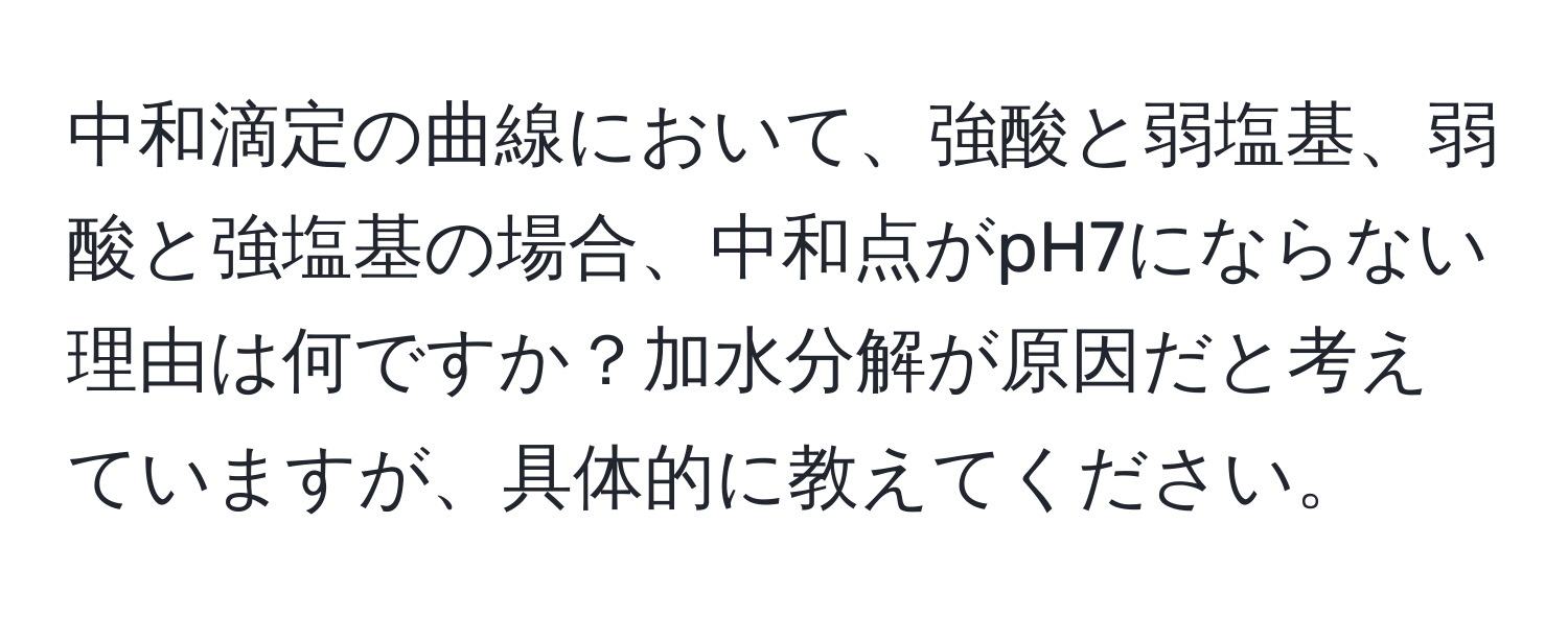 中和滴定の曲線において、強酸と弱塩基、弱酸と強塩基の場合、中和点がpH7にならない理由は何ですか？加水分解が原因だと考えていますが、具体的に教えてください。