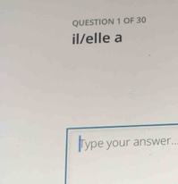 OF 30 
il/elle a 
Type your answer..