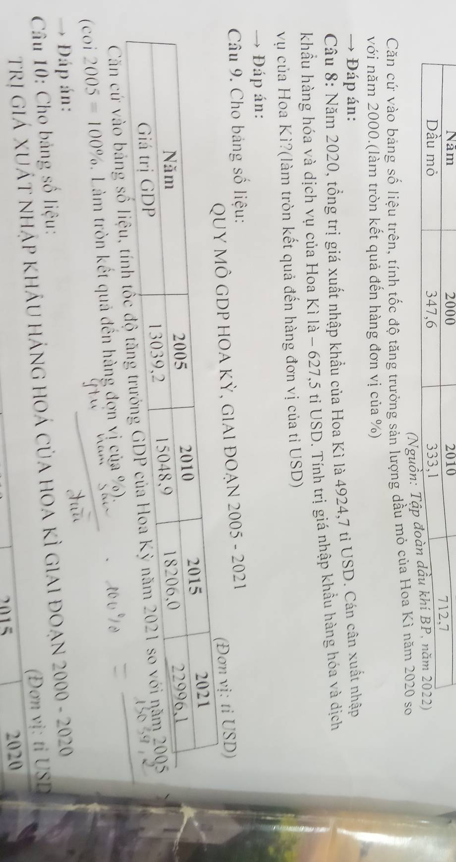 Năm 2000 2010
712, 7
Dầu mỏ 347, 6 333, 1
(Nguồn: Tập đoàn dầu khí BP, năm 2022) 
Căn cứ vào bảng số liệu trên, tính tốc độ tăng trưởng sản lượng dầu mỏ của Hoa Kì năm 2020 so 
với năm 2000.(làm tròn kết quả đến hàng đơn vị của %) 
→ Đáp án: 
Câu 8: Năm 2020, tổng trị giá xuất nhập khẩu của Hoa Kì là 4924,7 tỉ USD. Cán cân xuất nhập 
khẩu hàng hóa và dịch vụ của Hoa Kì là - 627,5 tỉ USD. Tính trị giá nhập khẩu hàng hóa và dịch 
vụ của Hoa Kì?(làm tròn kết quả đến hàng đơn vị của tỉ USD) 
Đáp án: 
Câu 9. Cho bảng số liệu: 
DP HOA KỲ, GIAI ĐOẠN 2005 - 2021 
n vị: tỉ USD) 
Căn cứ vào bảng số liệu, tính tố 
(coi 2005=100%. Làm tròn kết quả đến hàng đợn vị của %). 
→ Đáp án: 
Câu 10: Cho bảng số liệu: 
Trị giá XUÁT nhập khÂU hÁnG hOÁ của hOa kỉ giai đOạn 2000 - 2020 
(Đơn vị: tỉ USD 
2015 2020