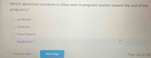 Which abnormal curvature is often seen in pregnant women toward the end of the
pregnancy?
scoliosis
lordosis
hunchback
kyphosis
Previous Page Next Page Page 20 of 50