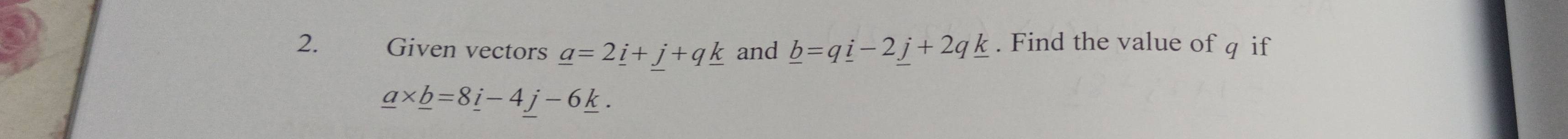 Given vectors _ a=2_ i+j+q_ k and _ b=q_ i-2_ j+2q_ k. Find the value of q if
_ a* _ b=8_ i-4j-6_ k.