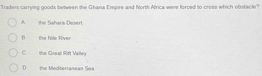 Traders carrying goods between the Ghana Empire and North Africa were forced to cross which obstacle?
A the Sahara Desert
B the Nile River
C the Great Rift Valley
D the Mediterranean Sea