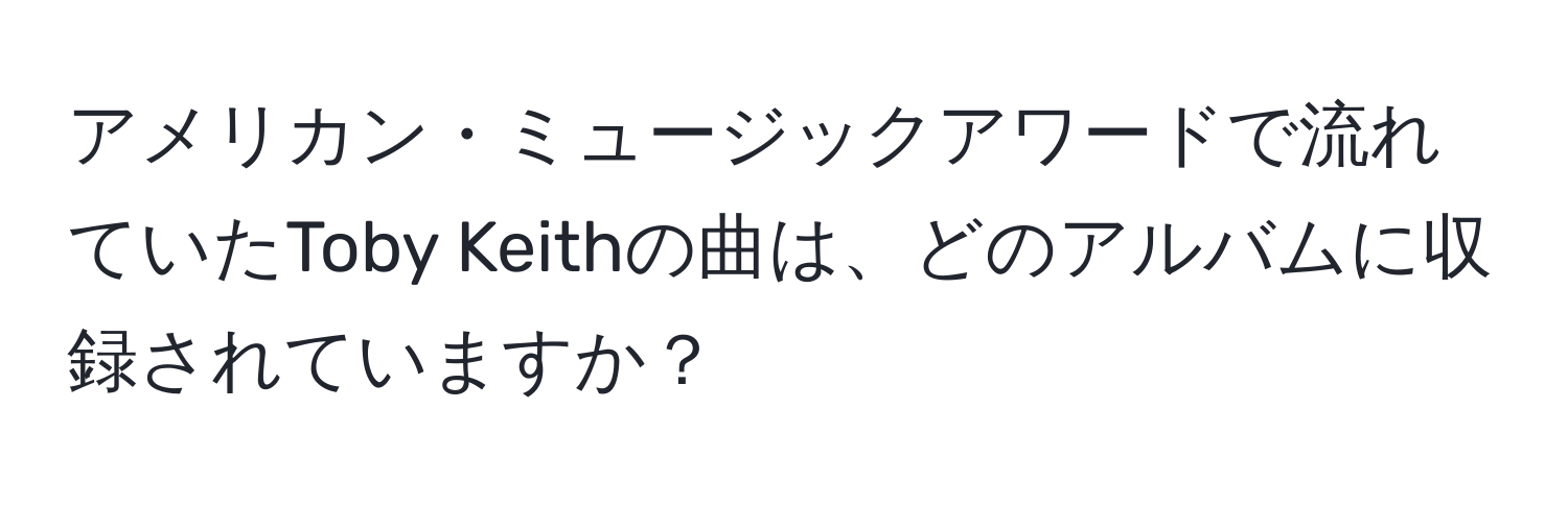 アメリカン・ミュージックアワードで流れていたToby Keithの曲は、どのアルバムに収録されていますか？