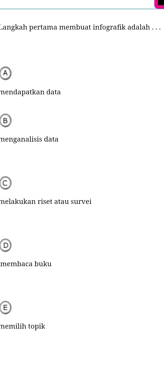 Langkah pertama membuat infografik adalah . . .
A
mendapatkan data
B
menganalisis data
C
melakukan riset atau survei
D
membaca buku
E
memilih topik