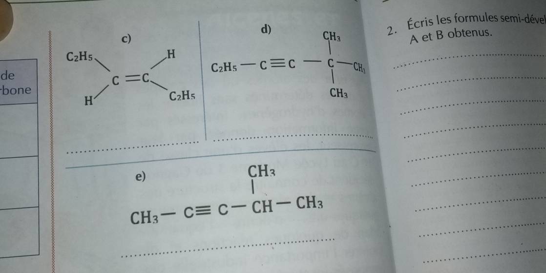 Écris les formules semi-dével
d
c_.H_5-∈tlimits _C_0^CH_3 __
A et B obtenus.
de
b
_
_
_
e)
CH_3
□^ |
_
_
_ CH_3-Cequiv C-CH-CH_3
_