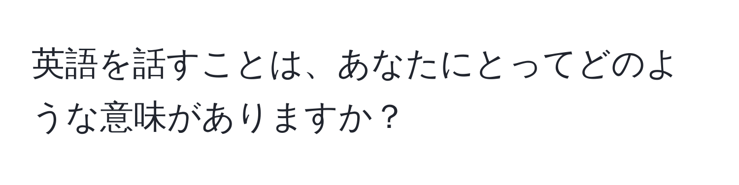 英語を話すことは、あなたにとってどのような意味がありますか？