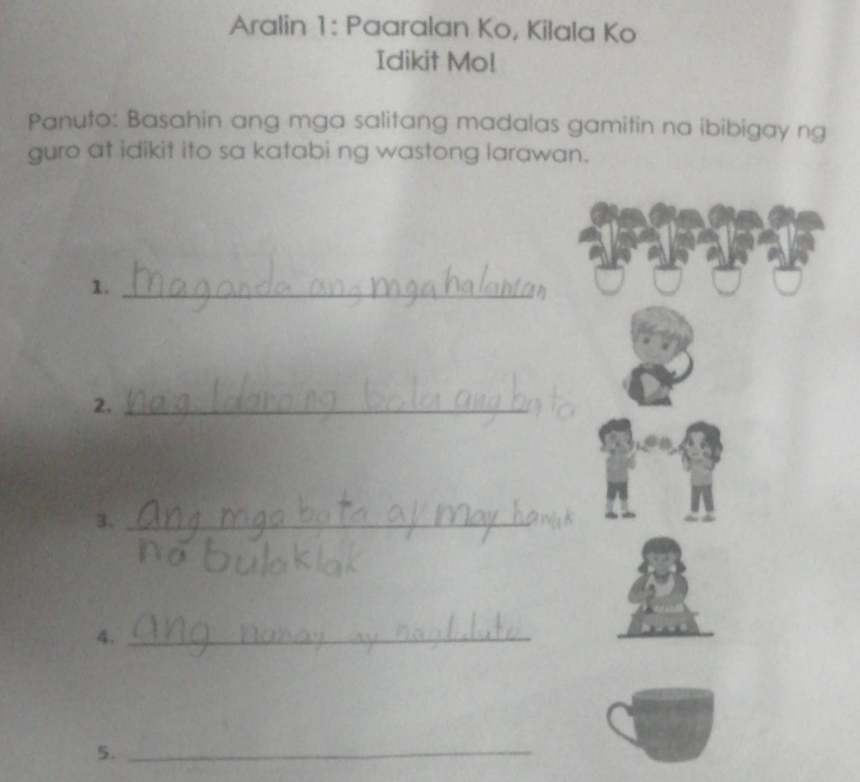 Aralin 1: Paaralan Ko, Kilala Ko 
Idikit Mo! 
Panuto: Basahin ang mga salitang madalas gamitin na ibibigay ng 
guro at idikit ito sa katabi ng wastong larawan. 
1._ 
2._ 
3,_ 
4._ 
5._