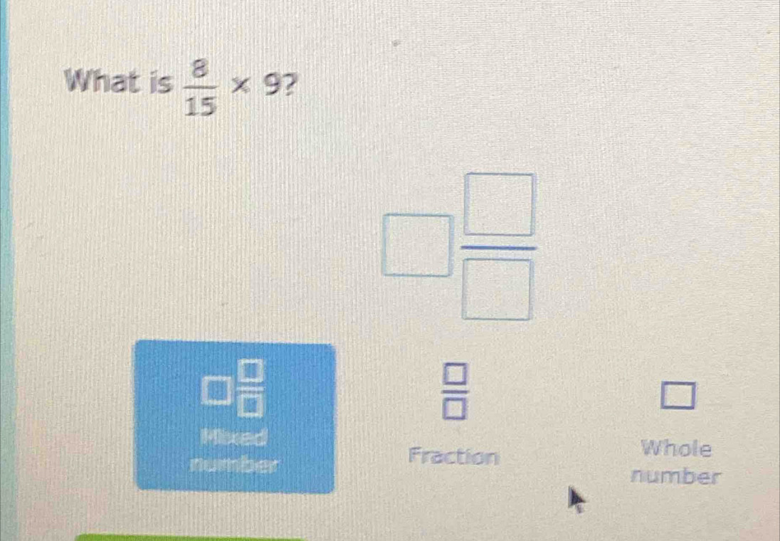 What is  8/15 * 9 2
□  □ /□  
□  □ /□  
 □ /□  
□
1 d Whole
Fraction
number