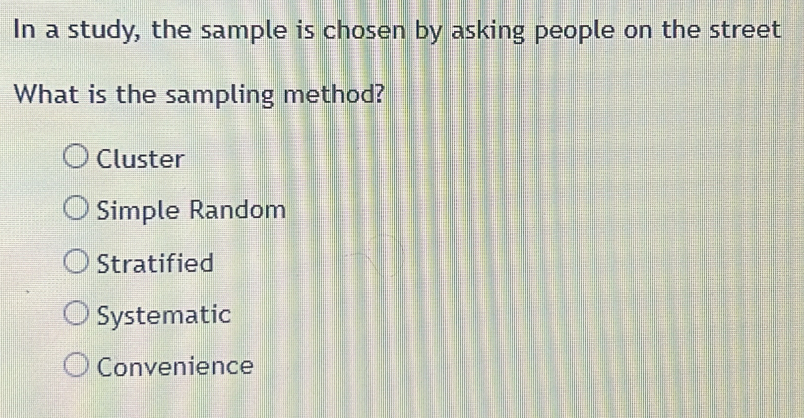 In a study, the sample is chosen by asking people on the street
What is the sampling method?
Cluster
Simple Random
Stratified
Systematic
Convenience