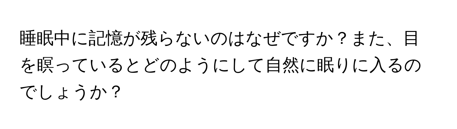 睡眠中に記憶が残らないのはなぜですか？また、目を瞑っているとどのようにして自然に眠りに入るのでしょうか？