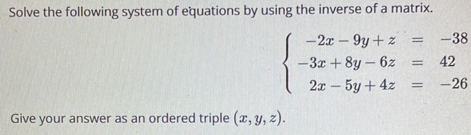 Solve the following system of equations by using the inverse of a matrix.
beginarrayl -2x-9y+z=-38 -3x+8y-6z=42 2x-5y+4z=-26endarray.
Give your answer as an ordered triple (x,y,z).