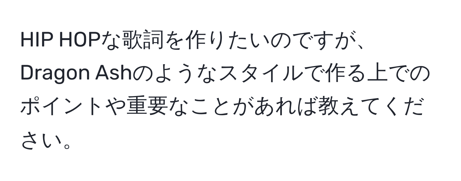 HIP HOPな歌詞を作りたいのですが、Dragon Ashのようなスタイルで作る上でのポイントや重要なことがあれば教えてください。