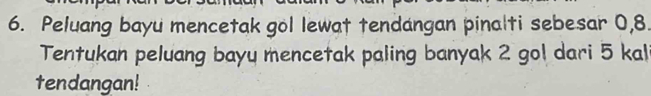 Peluang bayu mencetak gol lewat tendangan pinalti sebesar 0, 8. 
Tentukan peluang bayu mencetak paling banyak 2 gol dari 5 kal 
tendangan!