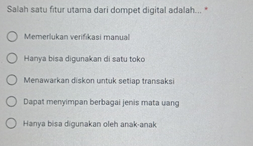 Salah satu fitur utama dari dompet digital adalah... *
Memerlukan verifikasi manual
Hanya bisa digunakan di satu toko
Menawarkan diskon untuk setiap transaksi
Dapat menyimpan berbagai jenis mata uang
Hanya bisa digunakan oleh anak-anak