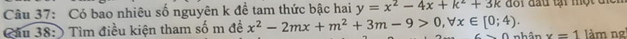 Có bao nhiêu số nguyên k đề tam thức bậc hai y=x^2-4x+k^2+3k đoi đầu tại một để
Câu 38: ) Tìm điều kiện tham số m để x^2-2mx+m^2+3m-9>0, forall x∈ [0;4). nhân x=1 làm ng