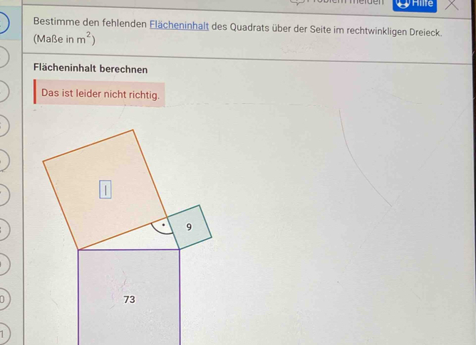 Hilfe 
Bestimme den fehlenden Flächeninhalt des Quadrats über der Seite im rechtwinkligen Dreieck. 
(Maße in m^2)
Flächeninhalt berechnen 
Das ist leider nicht richtig.