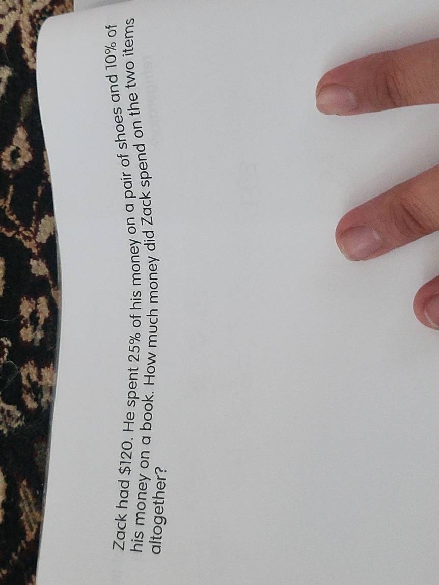 Zack had $120. He spent 25% of his money on a pair of shoes and 10% of 
his money on a book. How much money did Zack spend on the two items 
altogether?