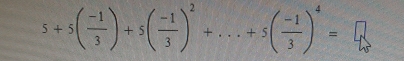 5+5( (-1)/3 )+5( (-1)/3 )^2+...+5( (-1)/3 )^4=.