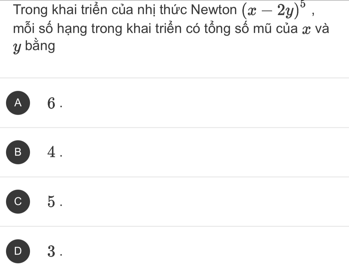 Trong khai triển của nhị thức Newton (x-2y)^5, 
mỗi số hạng trong khai triển có tổng số mũ của x và
y bằng
A ) 6.
B 4.
C 5.
D 3.