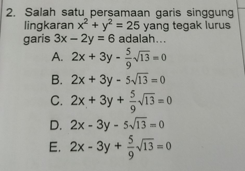 Salah satu persamaan garis singgung
lingkaran x^2+y^2=25 yang tegak lurus
garis 3x-2y=6 adalah...
A. 2x+3y- 5/9 sqrt(13)=0
B. 2x+3y-5sqrt(13)=0
C. 2x+3y+ 5/9 sqrt(13)=0
D. 2x-3y-5sqrt(13)=0
E. 2x-3y+ 5/9 sqrt(13)=0