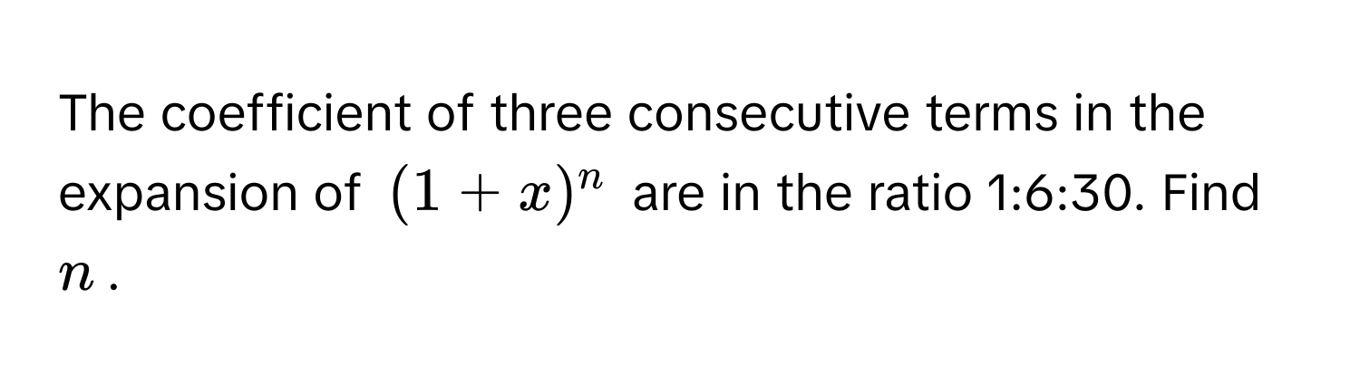 The coefficient of three consecutive terms in the expansion of $(1+x)^n$ are in the ratio 1:6:30. Find $n$.