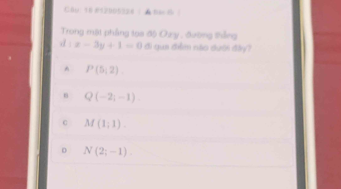 18 #12905228 | A Bac B
Trong mội phẳng lọa độ Oxy , đường thắng
d: x-3y+1=0 di qua điểm nào đưới đây?
A P(5;2).
B Q(-2;-1).
C M(1;1).
D N(2;-1).