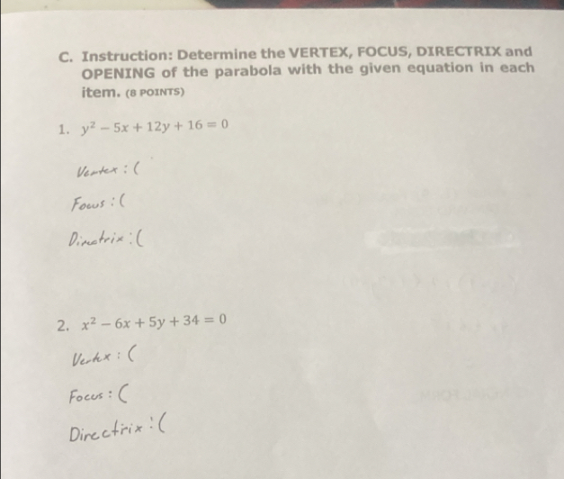 Instruction: Determine the VERTEX, FOCUS, DIRECTRIX and
OPENING of the parabola with the given equation in each
item. (8 POINTS)
1. y^2-5x+12y+16=0
es
2. x^2-6x+5y+34=0