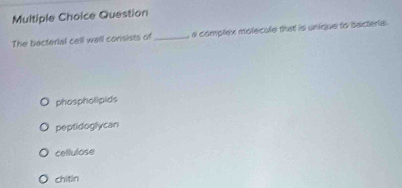 Question
The bacterial cell wall consists of _ a complex molecule that is unique to Bacteria.
phospholipids
peptidoglycan
cellulose
chitin