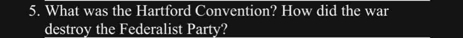 What was the Hartford Convention? How did the war 
destroy the Federalist Party?