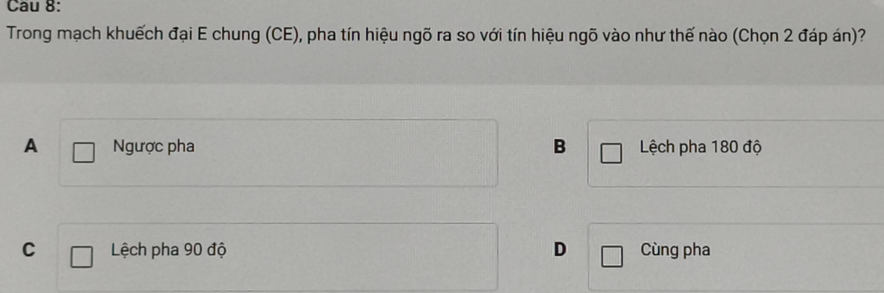 Trong mạch khuếch đại E chung (CE), pha tín hiệu ngõ ra so với tín hiệu ngõ vào như thế nào (Chọn 2 đáp án)?
A Ngược pha B Lệch pha 180 độ
C Lệch pha 90 độ D Cùng pha