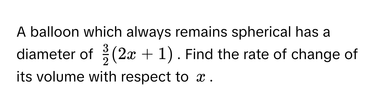 A balloon which always remains spherical has a diameter of $ 3/2 (2x+1)$. Find the rate of change of its volume with respect to $x$.