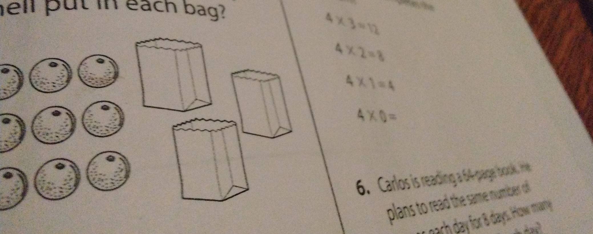 ell put in each bag?
4* 3=12
4* 2=8
4* 1=4
4* 0=
6. Carlos is reading a 64 parge brocks , te 
plans to read the same number o 
oach day for 8 days. How marthy