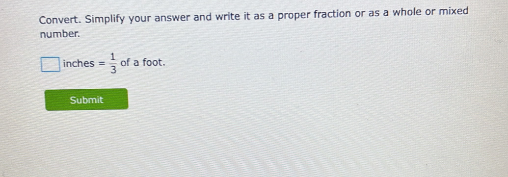 Convert. Simplify your answer and write it as a proper fraction or as a whole or mixed 
number.
inches = 1/3  of a foot. 
Submit