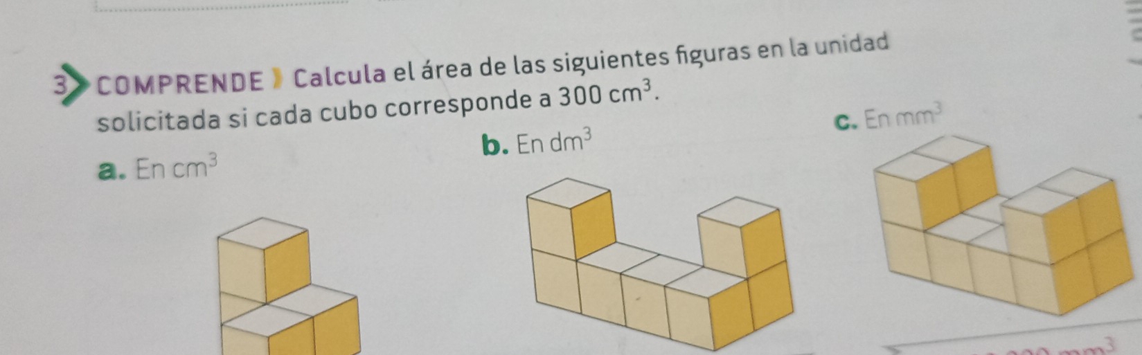 3》 COMPRENDE 》 Calcula el área de las siguientes figuras en la unidad
solicitada si cada cubo corresponde a 300cm^3.
a. Encm^3 b. Endm^3 C. Enmm^3