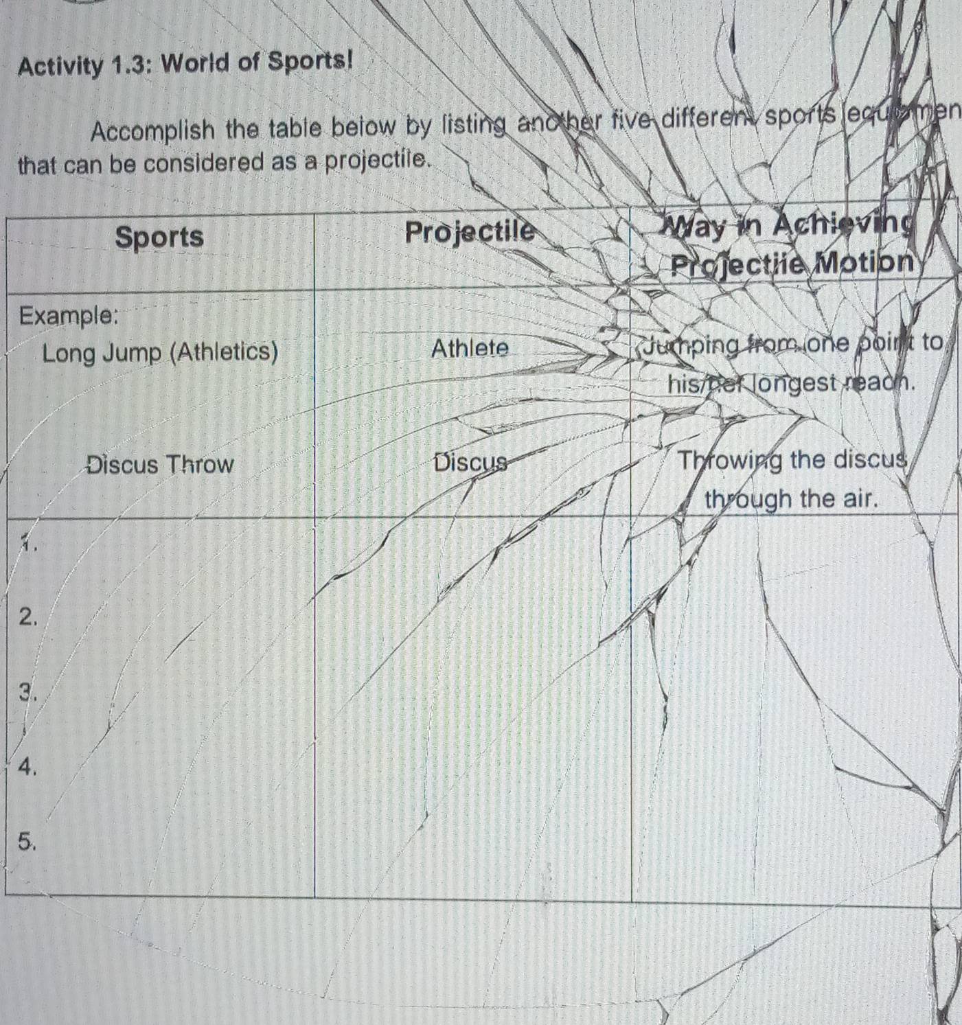 Activity 1.3: World of Sports! 
Accomplish the table below by listing another five different sports equiamen 
that can be considered as a projectile. 
Ex 
to 
2. 
3. 
4. 
5.