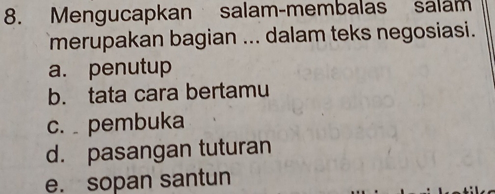 Mengucapkan salam-membalas salam
merupakan bagian ... dalam teks negosiasi.
a. penutup
b. tata cara bertamu
c. pembuka
d. pasangan tuturan
e. sopan santun