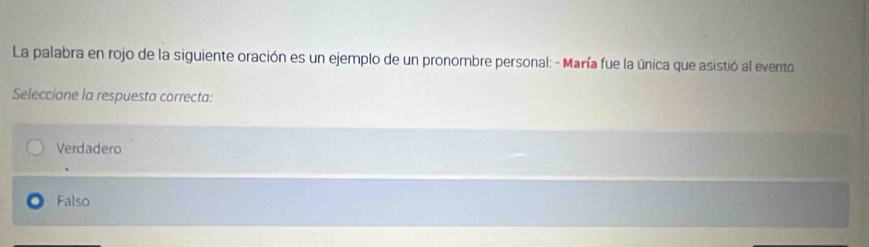 La palabra en rojo de la siguiente oración es un ejemplo de un pronombre personal: - María fue la única que asistió al evento
Seleccione la respuesta correcta:
Verdadero
Falso