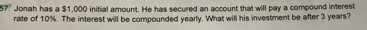 Jonah has a $1,000 initial amount. He has secured an account that will pay a compound interest 
rate of 10%. The interest will be compounded yearly. What will his investment be after 3 years?