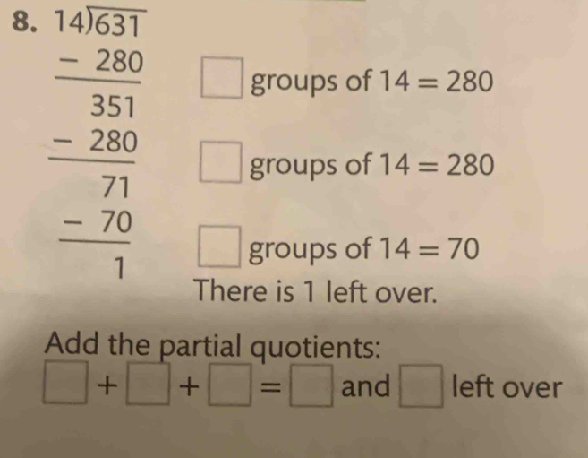 beginarrayr □ □  14 encloselongdiv 5 20 -0 hline 251 -200 hline 21 -20 hline 1endarray  □ 
groups of 14=280
groups of 14=280
□ groups of 14=70
There is 1 left over. 
Add the partial quotients:
□ +□ +□ =□ and □ left over