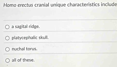 Homo erectus cranial unique characteristics include
a sagital ridge.
platycephalic skull.
nuchal torus.
all of these.