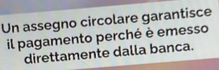 Un assegno circolare garantisce 
il pagamento perché è emesso 
direttamente dalla banca.