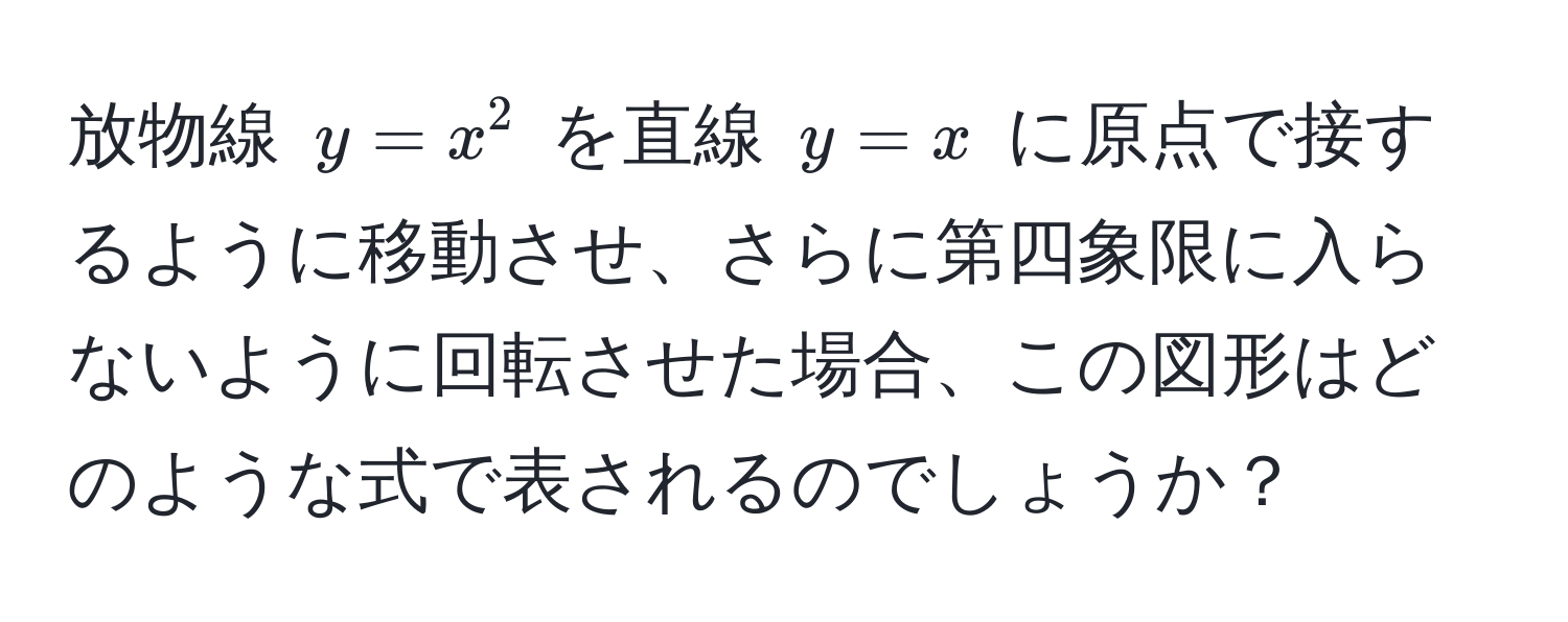 放物線 ( y = x^2 ) を直線 ( y = x ) に原点で接するように移動させ、さらに第四象限に入らないように回転させた場合、この図形はどのような式で表されるのでしょうか？