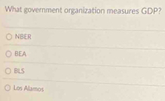 What government organization measures GDP?
NBER
BEA
BLS
Los Alamos