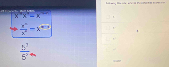 Following this rule, what is the simplified expression?
ents Math A ntic
X^mX^n=X^(m+n)
5
 X^m/X^n =X^(m-n)
5^5
5^3
 5^3/5^2 
5^2
Rewatch