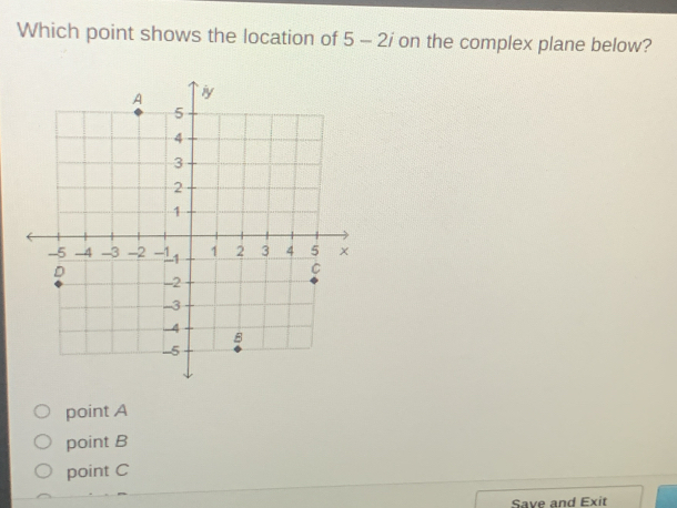 Which point shows the location of 5-2i on the complex plane below?
point A
point B
point C
Save and Exit