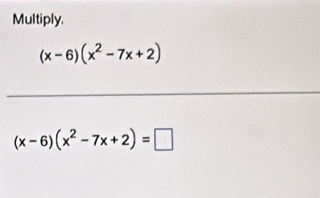 Multiply.
(x-6)(x^2-7x+2)
_
(x-6)(x^2-7x+2)=□