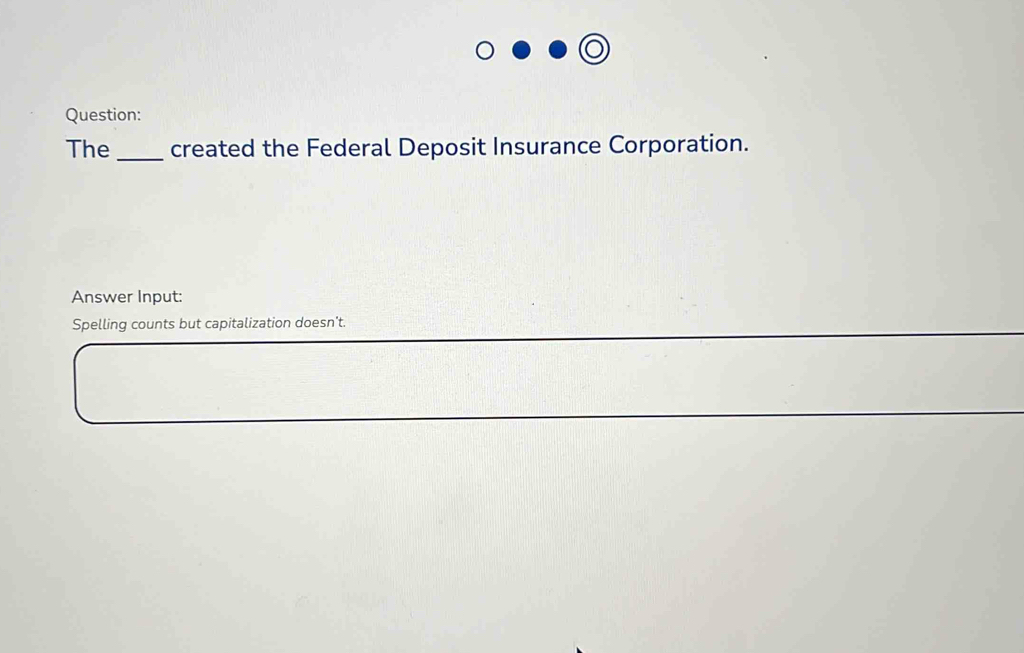 The created the Federal Deposit Insurance Corporation. 
Answer Input: 
Spelling counts but capitalization doesn't.